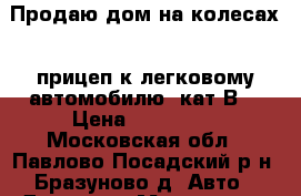 Продаю дом на колесах - прицеп к легковому автомобилю (кат.В) › Цена ­ 250 000 - Московская обл., Павлово-Посадский р-н, Бразуново д. Авто » Другое   . Московская обл.